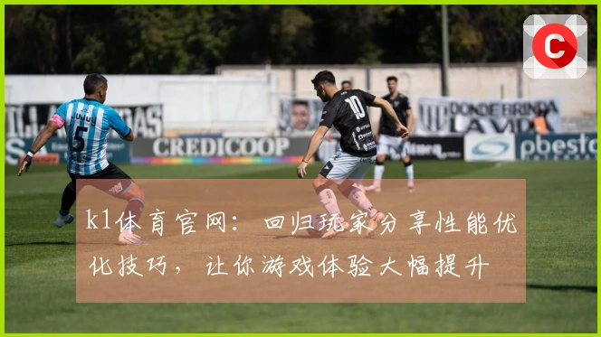 k1体育官网：回归玩家分享性能优化技巧，让你游戏体验大幅提升