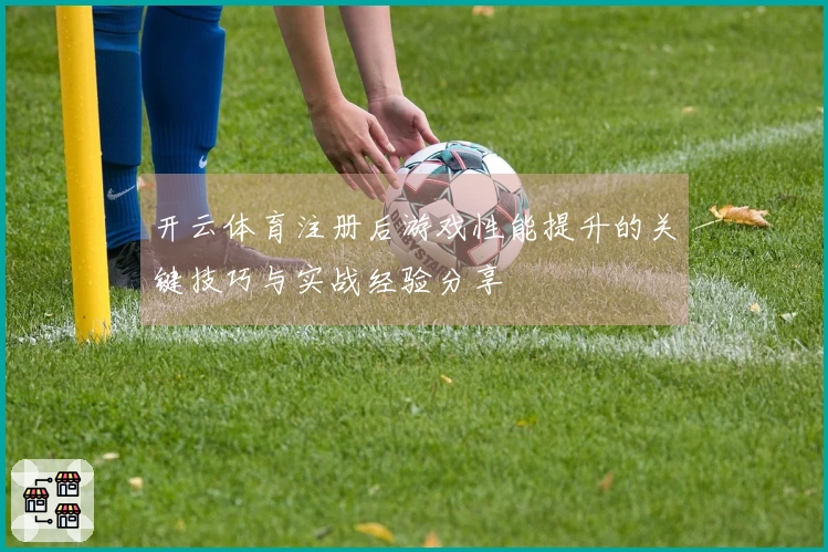 开云体育注册后游戏性能提升的关键技巧与实战经验分享