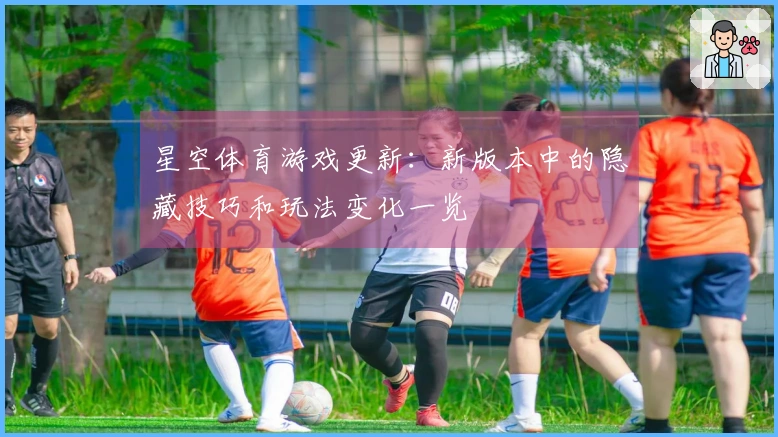 星空体育游戏更新：新版本中的隐藏技巧和玩法变化一览