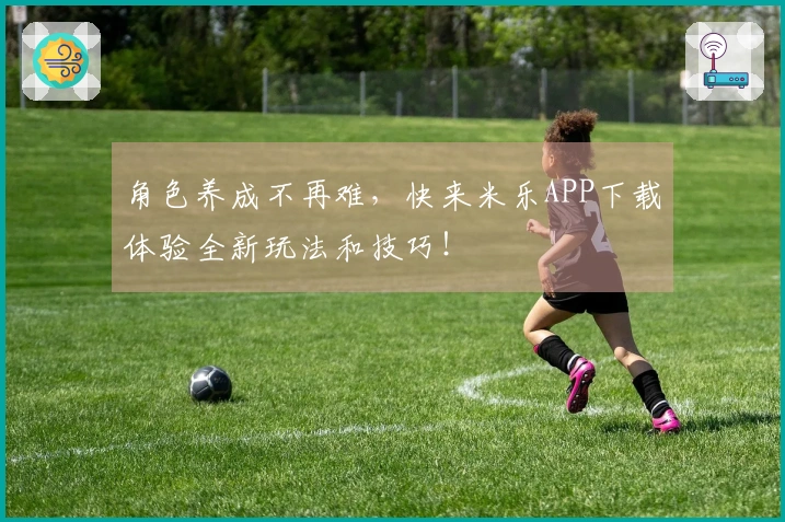 角色养成不再难，快来米乐APP下载体验全新玩法和技巧！