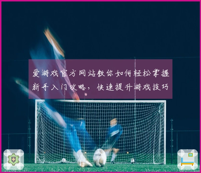 爱游戏官方网站教你如何轻松掌握新手入门攻略，快速提升游戏技巧！