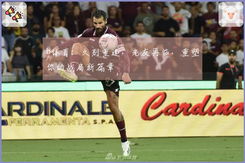 b体育：久别重逢，老友再临，重塑你的战局新篇章
