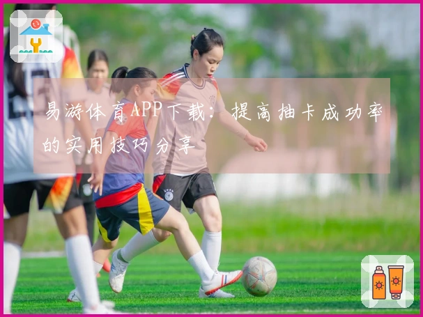 易游体育APP下载:提高抽卡成功率的实用技巧分享