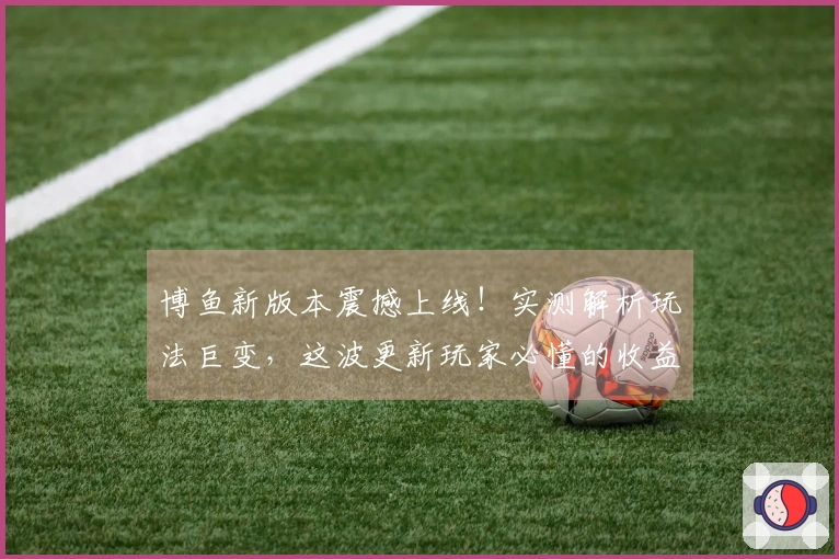 博鱼新版本震撼上线！实测解析玩法巨变，这波更新玩家必懂的收益点都在这儿了