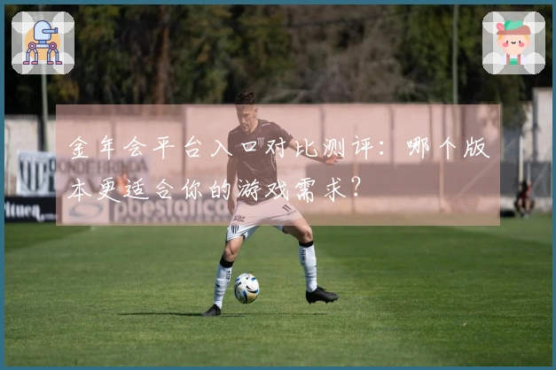 金年会平台入口对比测评：哪个版本更适合你的游戏需求？