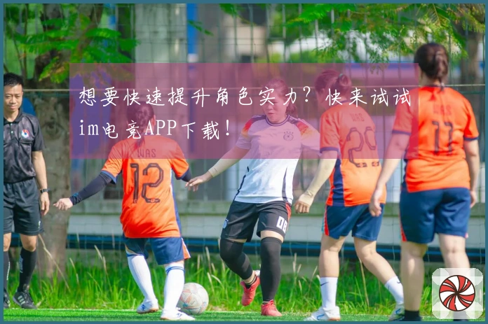 想要快速提升角色实力？快来试试im电竞APP下载！