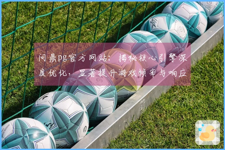 问鼎pg官方网站：揭秘核心引擎深度优化，显著提升游戏帧率与响应速度