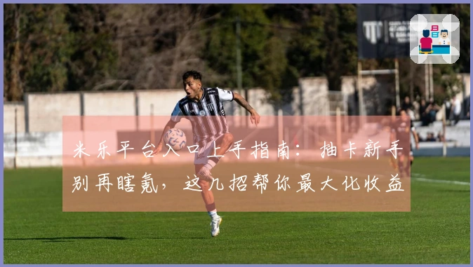 米乐平台入口上手指南：抽卡新手别再瞎氪，这几招帮你最大化收益