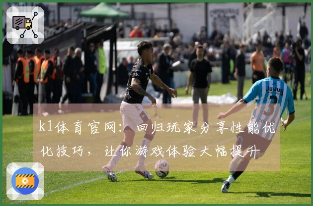 k1体育官网：回归玩家分享性能优化技巧，让你游戏体验大幅提升