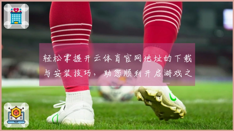 轻松掌握开云体育官网地址的下载与安装技巧，助您顺利开启游戏之旅！