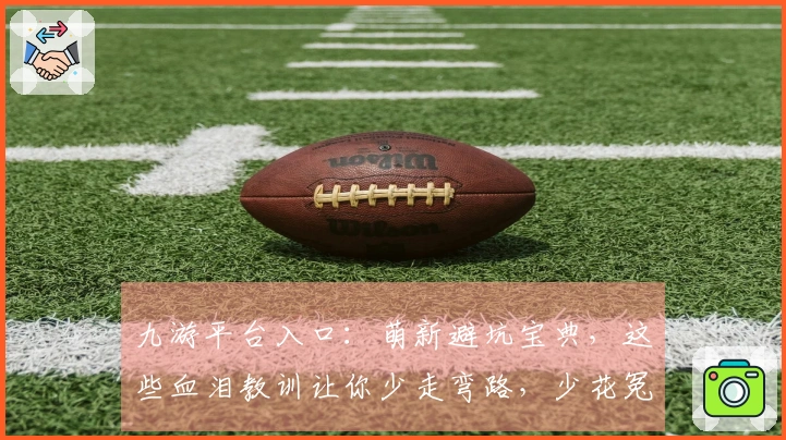 九游平台入口：萌新避坑宝典，这些血泪教训让你少走弯路，少花冤枉钱！