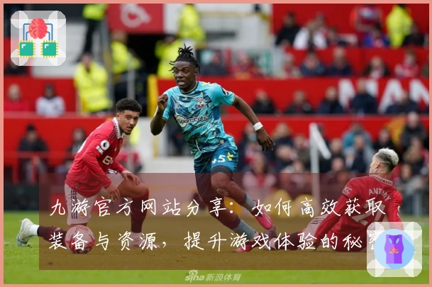 九游官方网站分享：如何高效获取装备与资源，提升游戏体验的秘密技巧