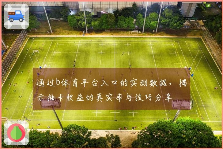 通过b体育平台入口的实测数据，揭示抽卡收益的真实率与技巧分享