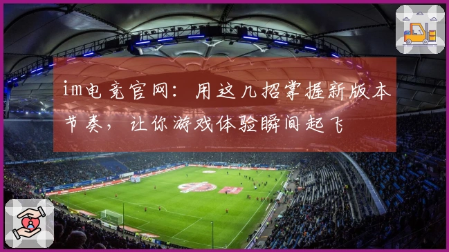 im电竞官网：用这几招掌握新版本节奏，让你游戏体验瞬间起飞