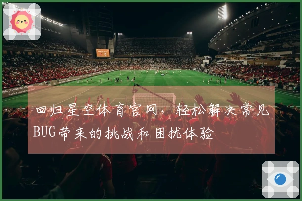回归星空体育官网，轻松解决常见BUG带来的挑战和困扰体验