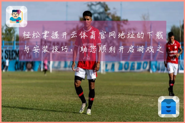 轻松掌握开云体育官网地址的下载与安装技巧，助您顺利开启游戏之旅！