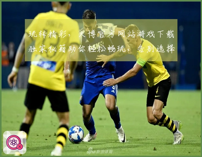 玩转精彩，火博官方网站游戏下载独家秘籍助你轻松畅玩，告别选择困难症