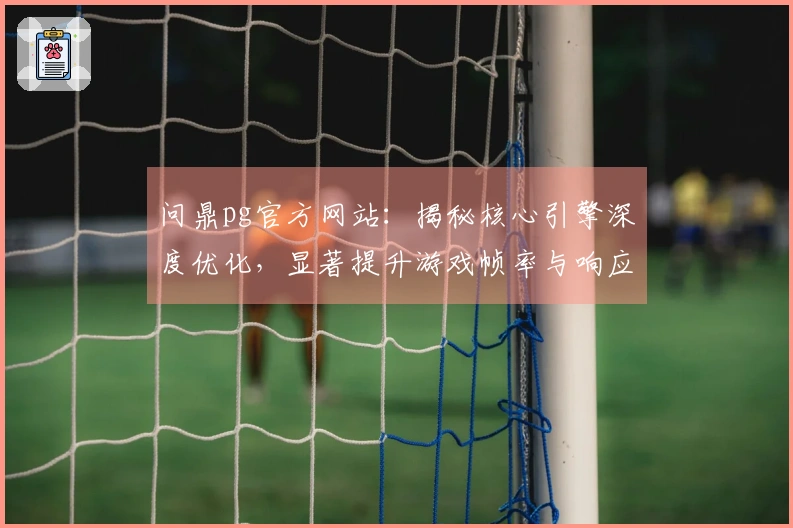 问鼎pg官方网站：揭秘核心引擎深度优化，显著提升游戏帧率与响应速度