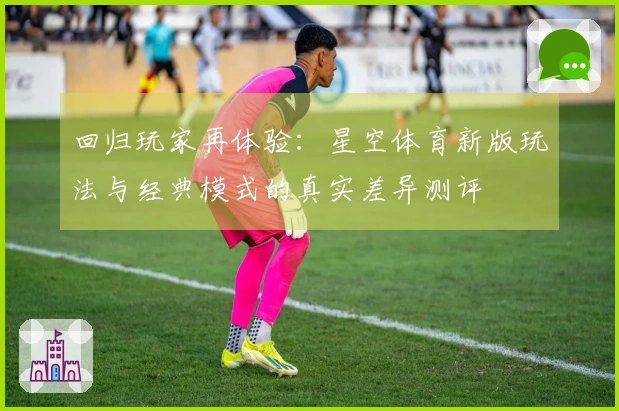 回归玩家再体验：星空体育新版玩法与经典模式的真实差异测评