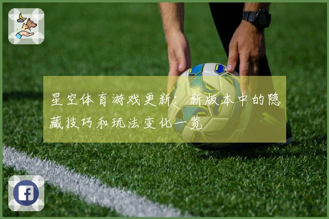 星空体育游戏更新：新版本中的隐藏技巧和玩法变化一览
