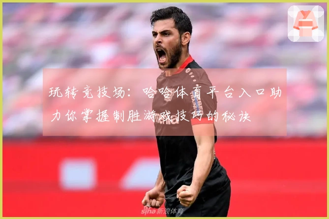 玩转竞技场：哈哈体育平台入口助力你掌握制胜游戏技巧的秘诀