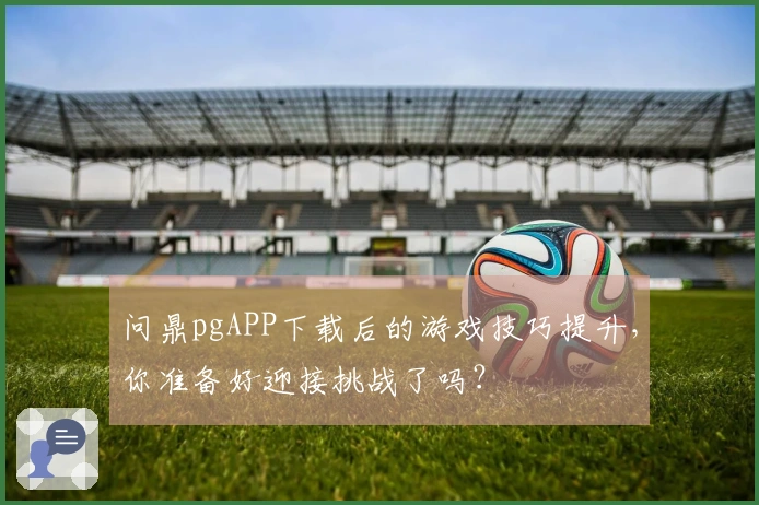 问鼎pgAPP下载后的游戏技巧提升，你准备好迎接挑战了吗？