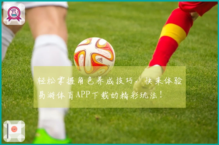 轻松掌握角色养成技巧，快来体验易游体育APP下载的精彩玩法！