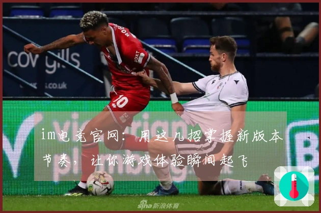 im电竞官网：用这几招掌握新版本节奏，让你游戏体验瞬间起飞