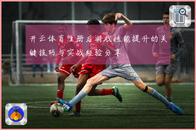 开云体育注册后游戏性能提升的关键技巧与实战经验分享