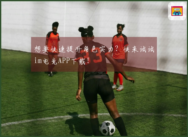 想要快速提升角色实力？快来试试im电竞APP下载！